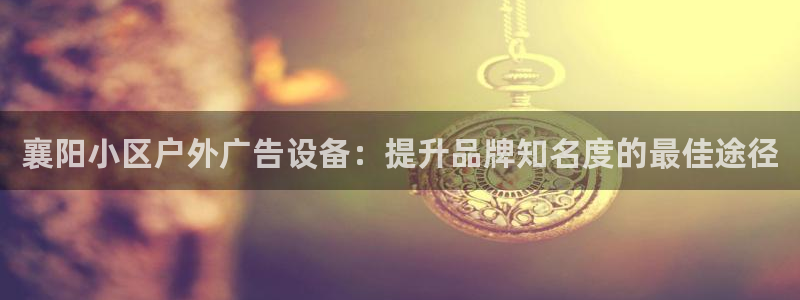 杏宇平台注册地址在哪里：襄阳小区户外广告设备：提升品牌知名度的最佳途径