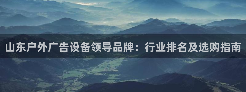杏宇平台招商电话号码：山东户外广告设备领导品牌：行业排名及选购指南