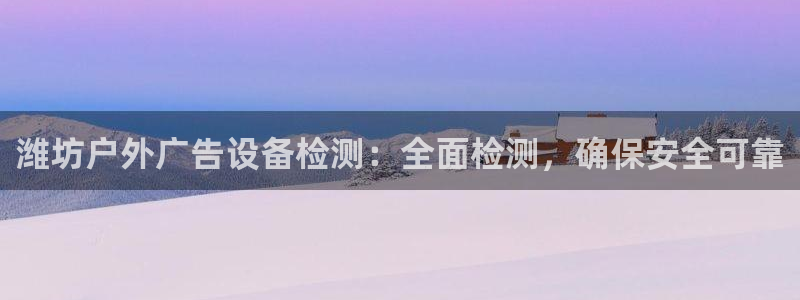 杏宇平台好吗：潍坊户外广告设备检测：全面检测，确保安全可靠