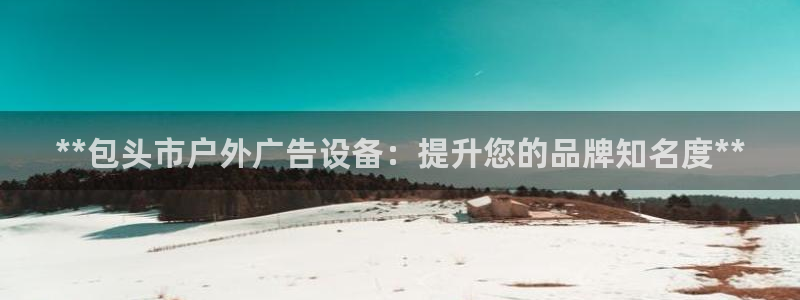 杏宇官方平台官网入口：**包头市户外广告设备：提升您的品牌知名度**