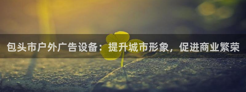 杏宇平台登录步骤是什么：包头市户外广告设备：提升城市形象，促进商业繁荣