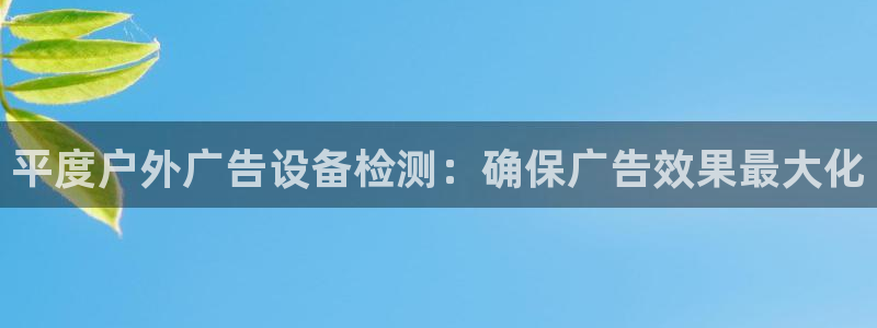 杏宇平台客服：平度户外广告设备检测：确保广告效果最大化