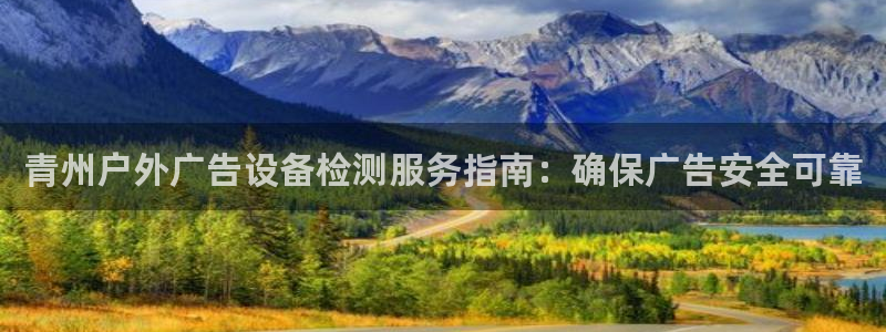 杏宇官方平台官网下载：青州户外广告设备检测服务指南：确保广告安全可靠