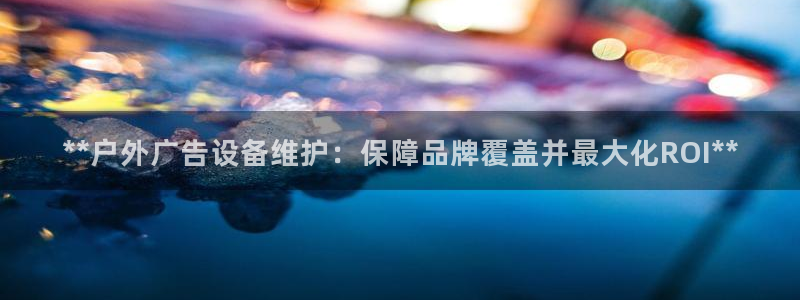 杏宇平台测速链接：**户外广告设备维护：保障品牌覆盖并最大化ROI**