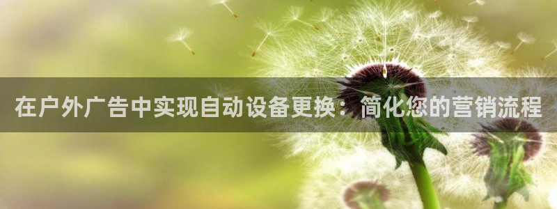 杏宇官方平台官网：在户外广告中实现自动设备更换：简化您的营销流程