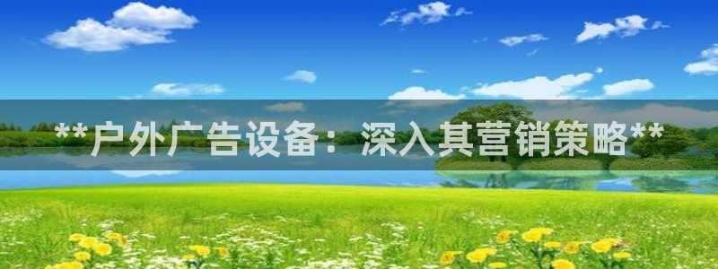杏宇平台测速链接：**户外广告设备：深入其营销策略**