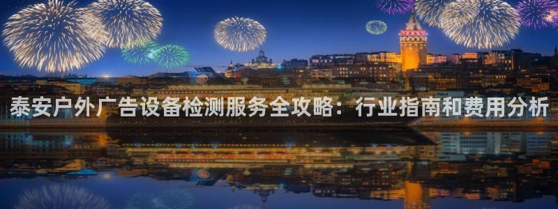 杏宇平台提现为什么这么久呢：泰安户外广告设备检测服务全攻略：行业指南和费用分析