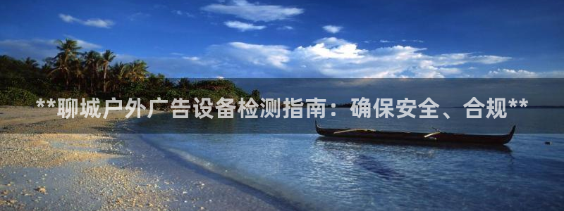 杏宇平台代理：**聊城户外广告设备检测指南：确保安全、合规**