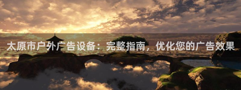 杏宇平台总代理电话：太原市户外广告设备：完整指南，优化您的广告效果