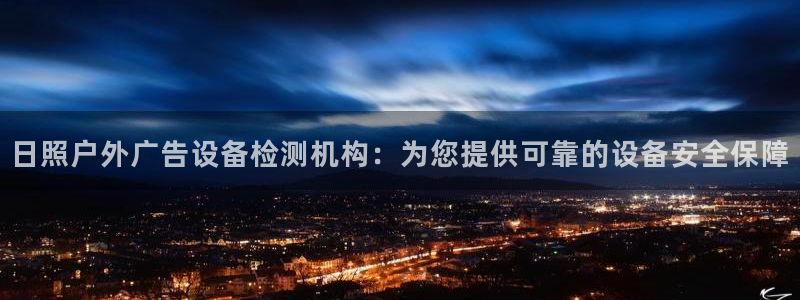 杏宇平台开户：日照户外广告设备检测机构：为您提供可靠的设备安全保障