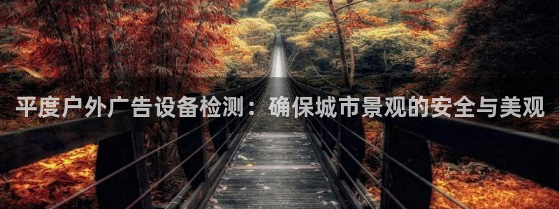 杏宇平台代理多少钱一个月：平度户外广告设备检测：确保城市景观的安全与美观