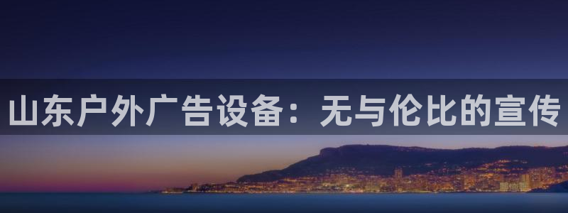 杏宇官方平台官网：山东户外广告设备：无与伦比的宣传