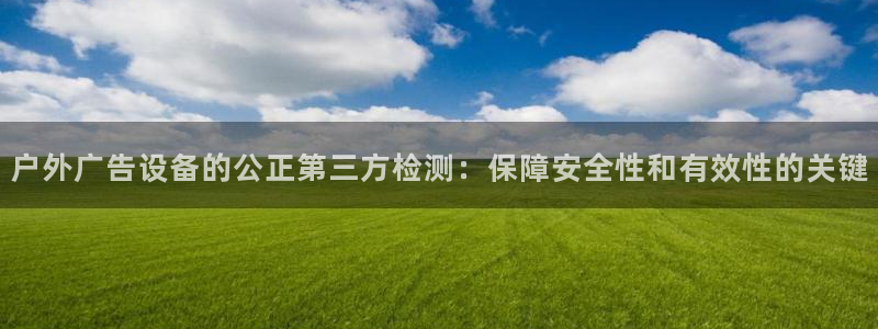 杏宇平台登录步骤：户外广告设备的公正第三方检测：保障安全性和有效性的关键