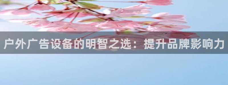 杏宇平台代理怎么样啊：户外广告设备的明智之选：提升品牌影响力