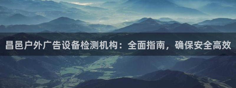 杏宇平台代理怎么样可靠吗：昌邑户外广告设备检测机构：全面指南，确保安全高效