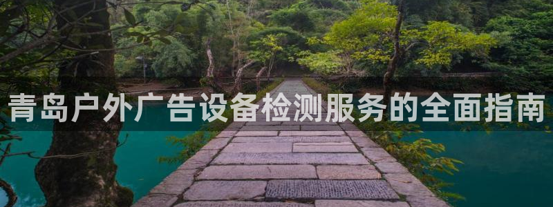 杏宇平台登录步骤图：青岛户外广告设备检测服务的全面指南