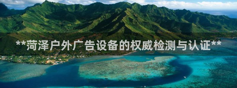 杏宇平台代理多少钱：**菏泽户外广告设备的权威检测与认证**