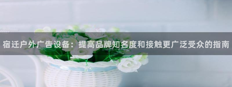 杏宇平台代理怎么样：宿迁户外广告设备：提高品牌知名度和接触更广泛受众的指南