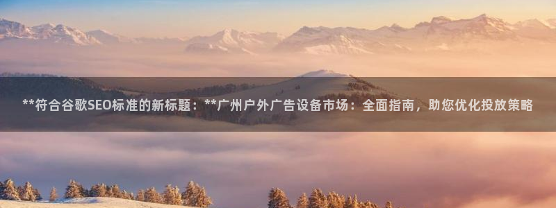 杏宇平台测速链接：**符合谷歌SEO标准的新标题：**广州户外广告设备市场：全面指南，助您优化投放策略