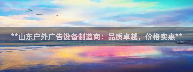 杏宇平台怎么样：**山东户外广告设备制造商：品质卓越，价格实惠**