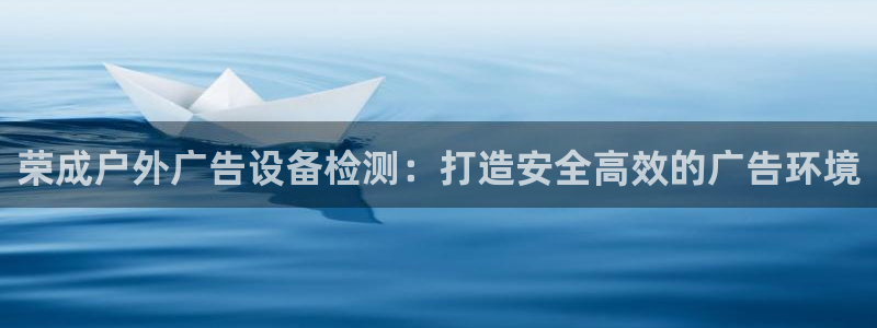 杏宇平台测速链接：荣成户外广告设备检测：打造安全高效的广告环境