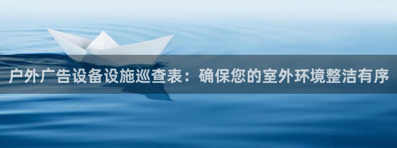 杏宇平台登陆：户外广告设备设施巡查表：确保您的室外环境整洁有序