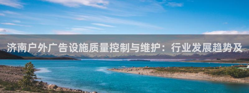 杏宇官方平台官网下载：济南户外广告设施质量控制与维护：行业发展趋势及