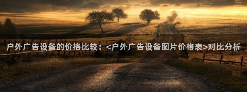 杏宇平台是什么：户外广告设备的价格比较：<户外广告设备图片价格表>对比分析