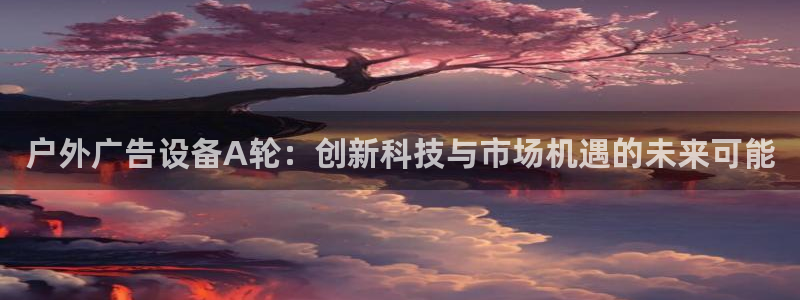 杏宇平台登录步骤是什么：户外广告设备A轮：创新科技与市场机遇的未来可能