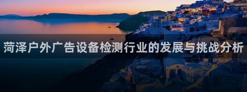 杏宇平台总代理：菏泽户外广告设备检测行业的发展与挑战分析