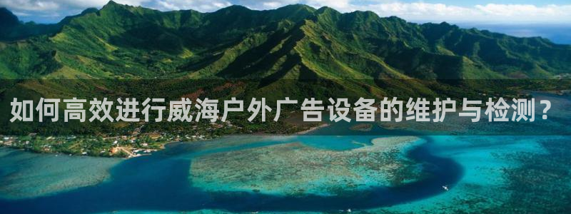 杏宇平台总代理：如何高效进行威海户外广告设备的维护与检测？