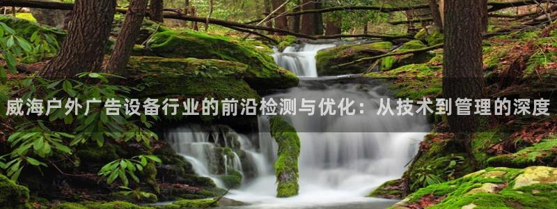 杏宇平台开户：威海户外广告设备行业的前沿检测与优化：从技术到管理的深度
