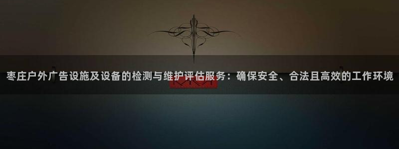 杏宇平台是什么：枣庄户外广告设施及设备的检测与维护评估服务：确保安全、合法且高效的工作环境