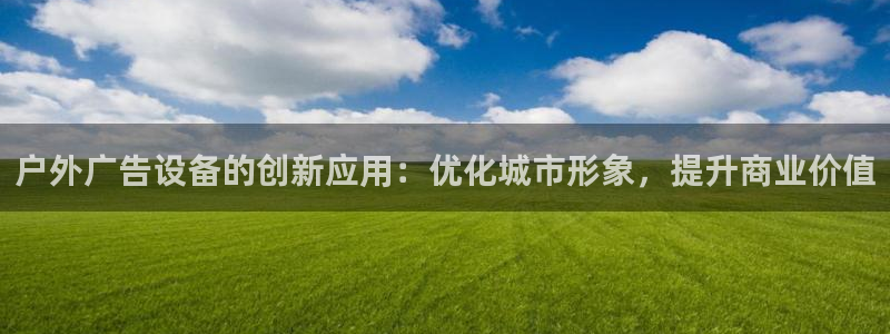 杏宇官方平台官网下载：户外广告设备的创新应用：优化城市形象，提升商业价值