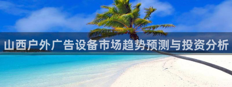 杏宇平台代理怎么赚钱：山西户外广告设备市场趋势预测与投资分析