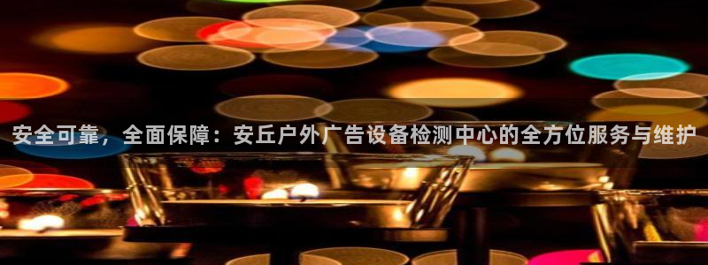 杏宇平台代理多少钱：安全可靠，全面保障：安丘户外广告设备检测中心的全方位服务与维护
