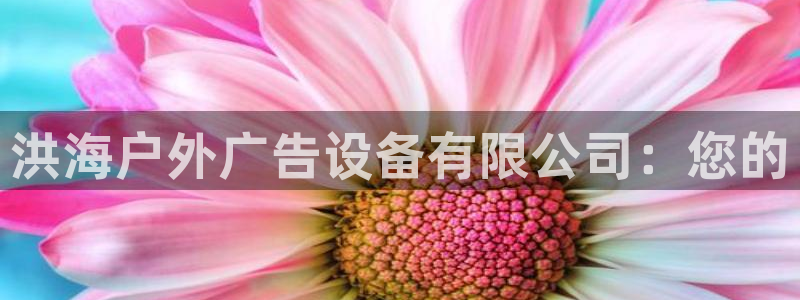 杏宇平台客服：洪海户外广告设备有限公司：您的