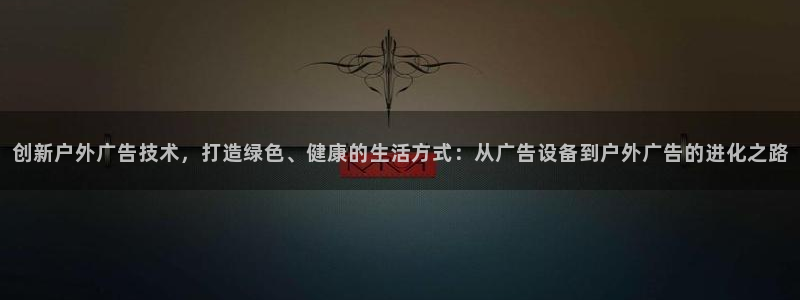 杏宇平台代理：创新户外广告技术，打造绿色、健康的生活方式：从广告设备到户外广告的进化之路