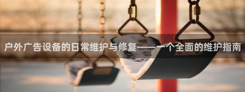 杏宇官方平台官网：户外广告设备的日常维护与修复——一个全面的维护指南