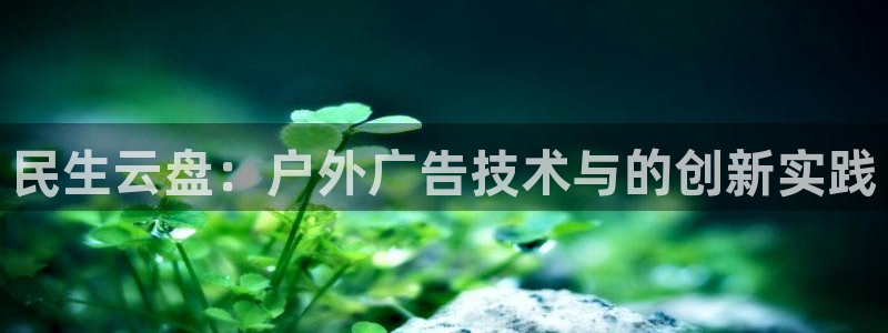 杏宇平台总代理电话：民生云盘：户外广告技