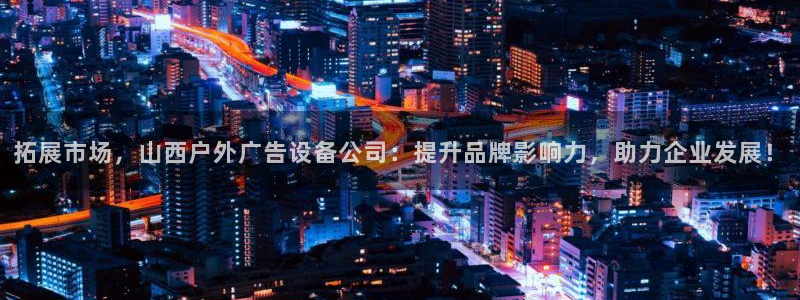 杏宇平台开户：拓展市场，山西户外广告设备公司：提升品牌影响力，助力企业发展！