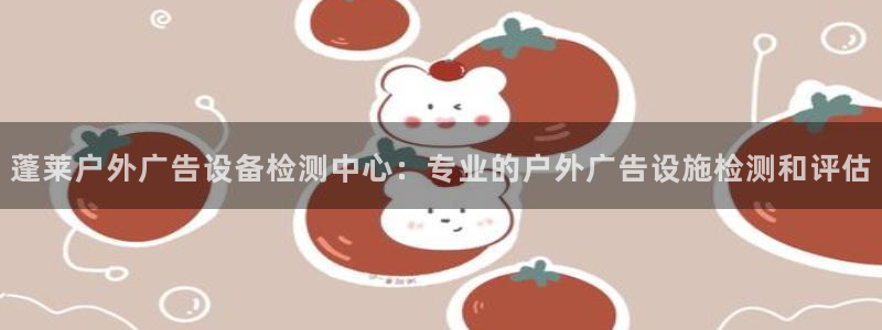 杏宇平台注册登录：蓬莱户外广告设备检测中心：专业的户外广告设施检测和评估