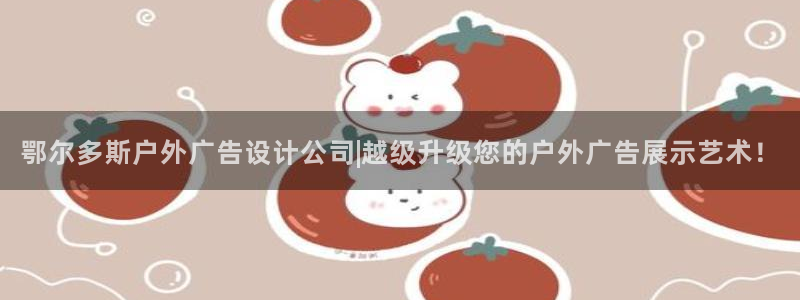 杏宇平台怎么样赚钱：鄂尔多斯户外广告设计公司|越级升级您的户外广告展示艺术！
