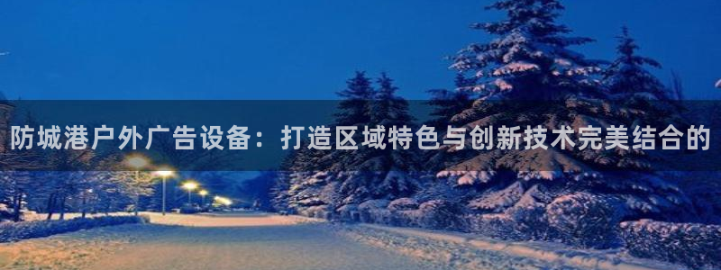 杏宇平台代理多少钱：防城港户外广告设备：打造区域特色与创新技术完美结合的