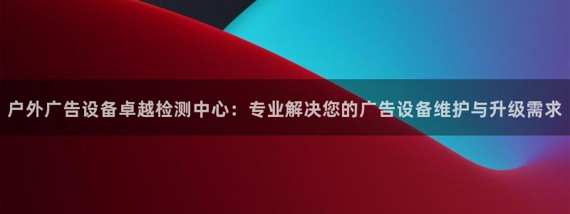 杏宇平台总代理：户外广告设备卓越检测中心：专业解决您的广告设备维护与升级需求