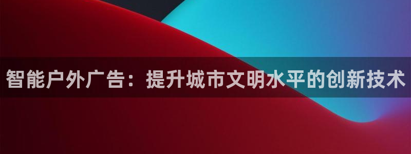 杏宇平台代理多少钱：智能户外广告：提升城市文明水平的创新技术