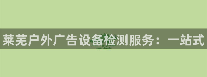 杏宇平台登录步骤是什么：莱芜户外广告设备检测服务：一站式