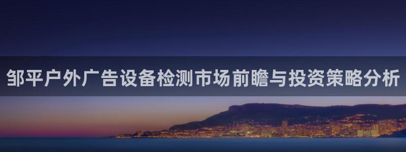 杏宇平台是什么：邹平户外广告设备检测市场前瞻与投资策略分析
