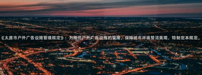 杏宇官方平台官网：《太原市户外广告设施管理规定》：为规范户外广告设施的管理，保障城市环境整洁美观，特制定本规定。