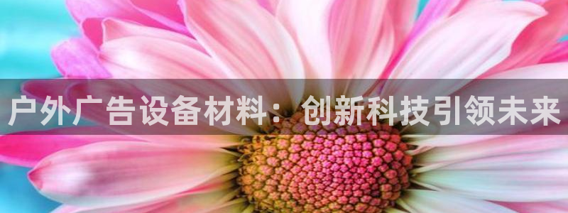 杏宇平台登录步骤：户外广告设备材料：创新科技引领未来